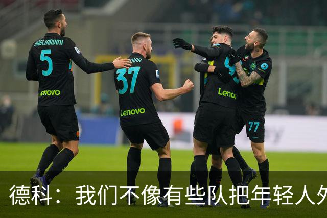 德科：我们不像有些队把年轻人外租 我们要让B队哲学和一线队统一