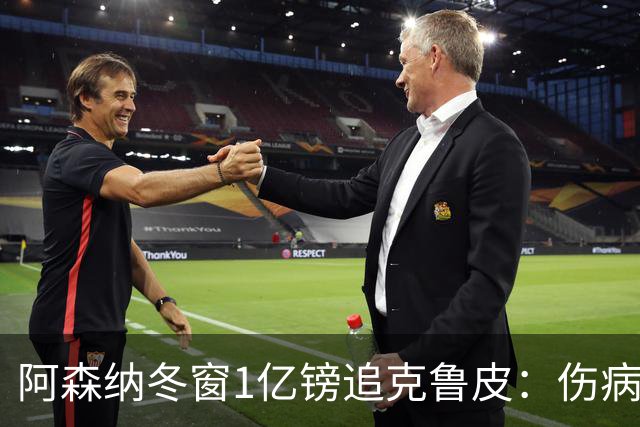 阿森纳冬窗1亿镑追克鲁皮：伤病风险下的争冠豪赌