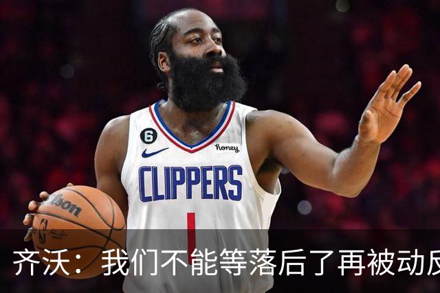 齐沃：我们不能等落后了再被动反应，必须从比赛一开始就主动出击